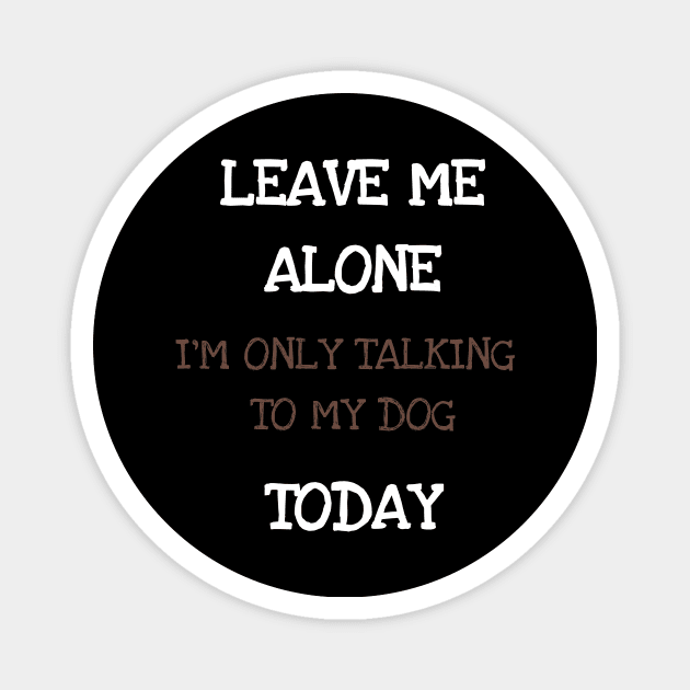 Leave Me Alone I'm Only Talking To My Dog Today Shirt Tshirt Magnet by DDJOY Perfect Gift Shirts